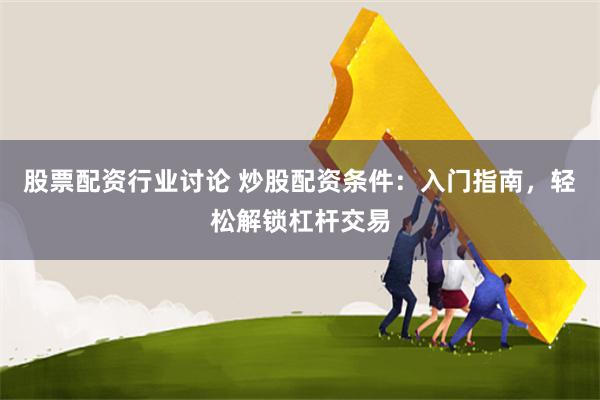 股票配资行业讨论 炒股配资条件：入门指南，轻松解锁杠杆交易