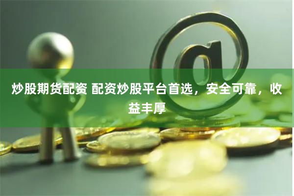 炒股期货配资 配资炒股平台首选，安全可靠，收益丰厚