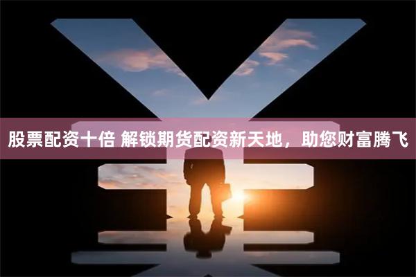 股票配资十倍 解锁期货配资新天地，助您财富腾飞