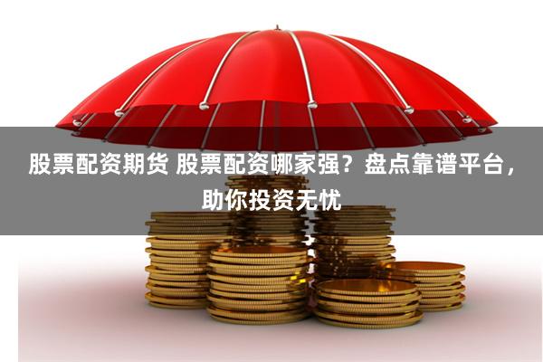 股票配资期货 股票配资哪家强？盘点靠谱平台，助你投资无忧
