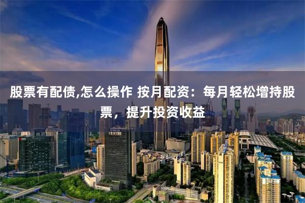 股票有配债,怎么操作 按月配资：每月轻松增持股票，提升投资收益