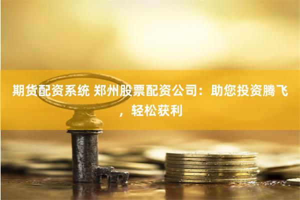期货配资系统 郑州股票配资公司：助您投资腾飞，轻松获利