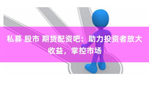 私募 股市 期货配资吧：助力投资者放大收益，掌控市场