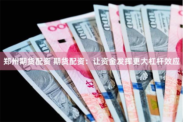 郑州期货配资 期货配资：让资金发挥更大杠杆效应