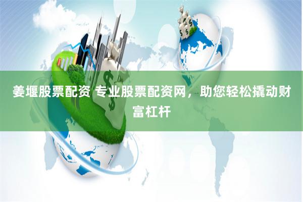 姜堰股票配资 专业股票配资网，助您轻松撬动财富杠杆
