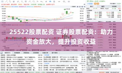25522股票配资 证券股票配资：助力资金放大，提升投资收益