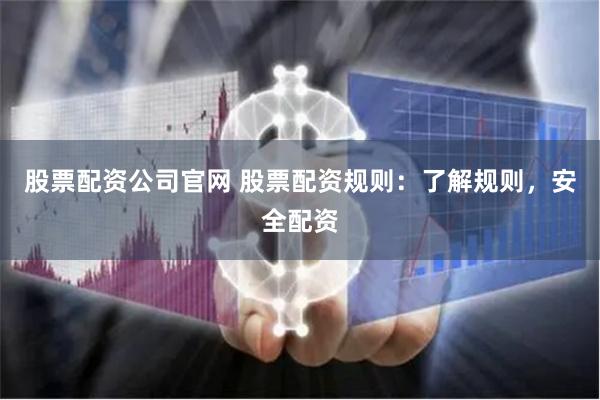 股票配资公司官网 股票配资规则：了解规则，安全配资