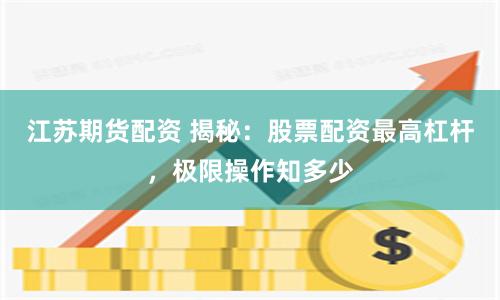 江苏期货配资 揭秘：股票配资最高杠杆，极限操作知多少
