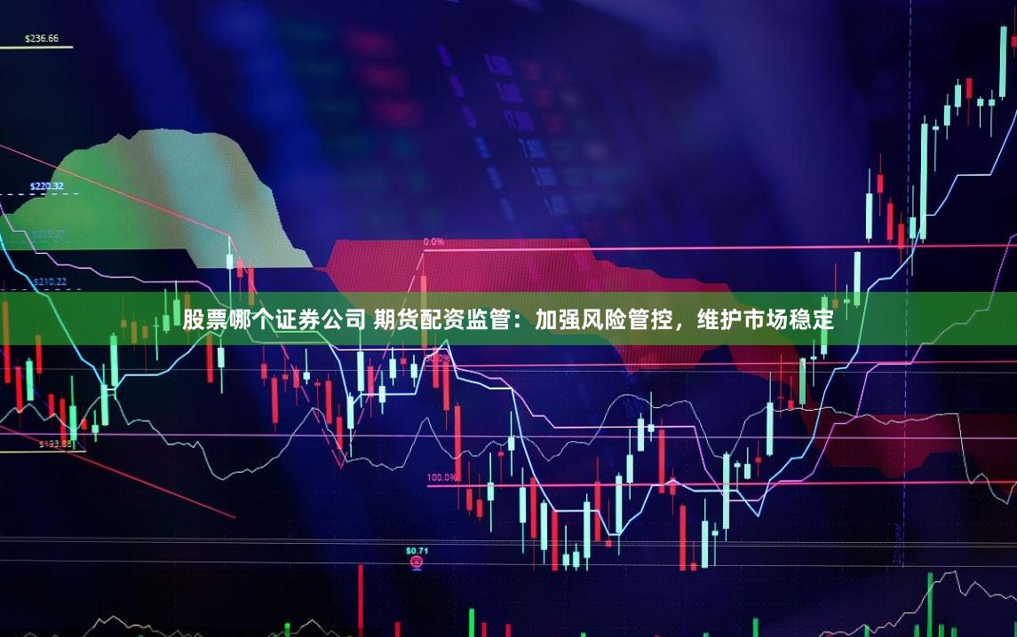 股票哪个证券公司 期货配资监管：加强风险管控，维护市场稳定