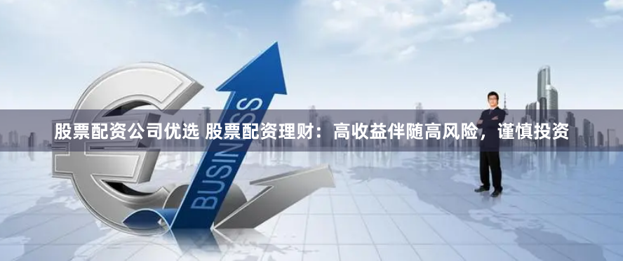 股票配资公司优选 股票配资理财：高收益伴随高风险，谨慎投资