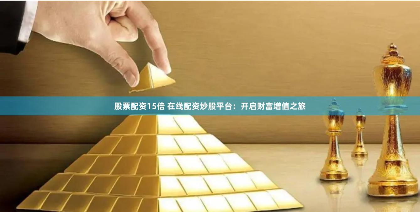 股票配资15倍 在线配资炒股平台：开启财富增值之旅