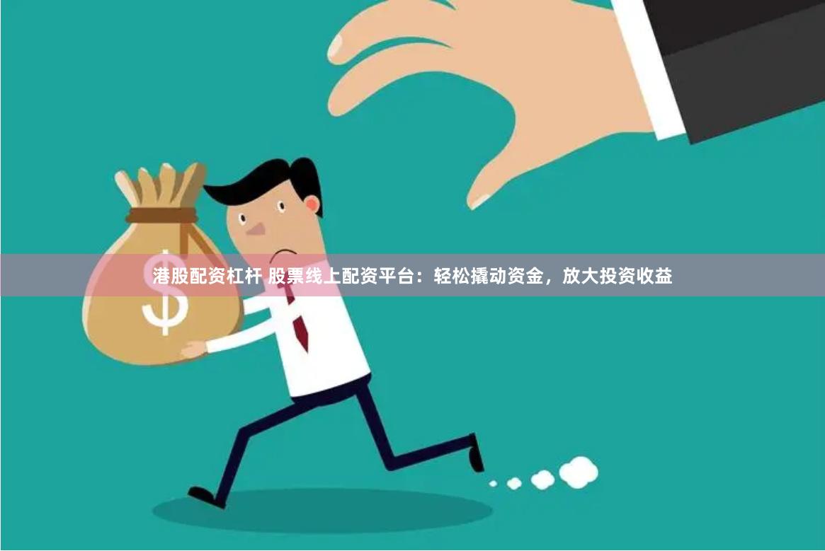 港股配资杠杆 股票线上配资平台：轻松撬动资金，放大投资收益