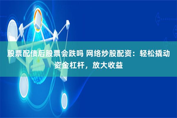 股票配债后股票会跌吗 网络炒股配资：轻松撬动资金杠杆，放大收益