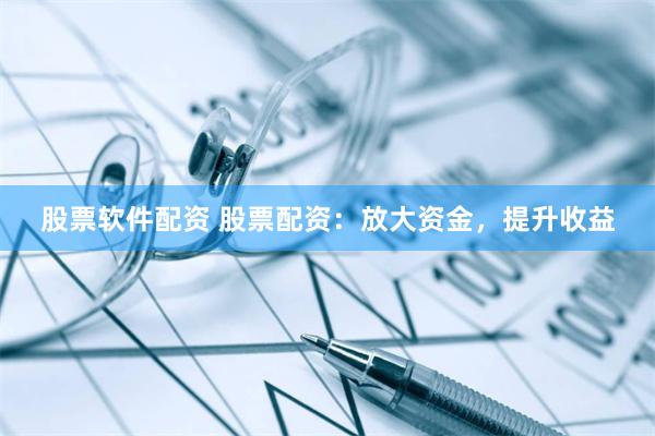 股票软件配资 股票配资：放大资金，提升收益