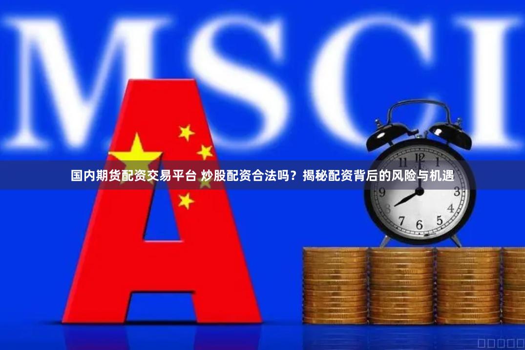 国内期货配资交易平台 炒股配资合法吗？揭秘配资背后的风险与机遇