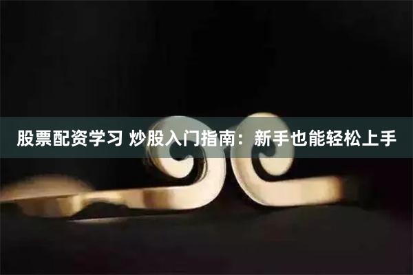 股票配资学习 炒股入门指南：新手也能轻松上手