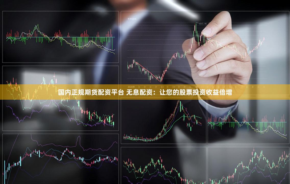 国内正规期货配资平台 无息配资：让您的股票投资收益倍增