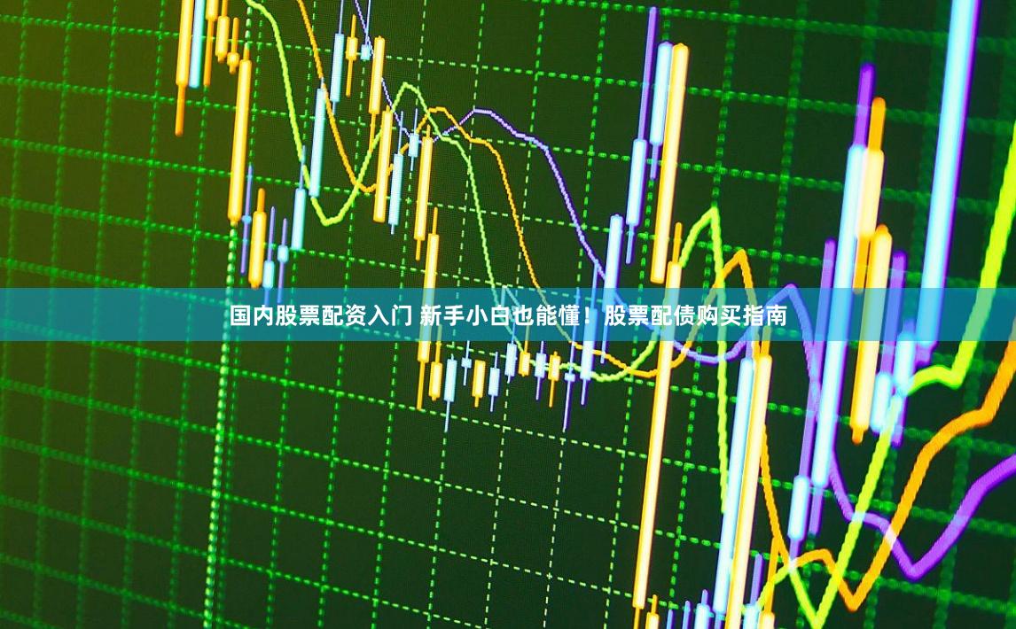 国内股票配资入门 新手小白也能懂！股票配债购买指南