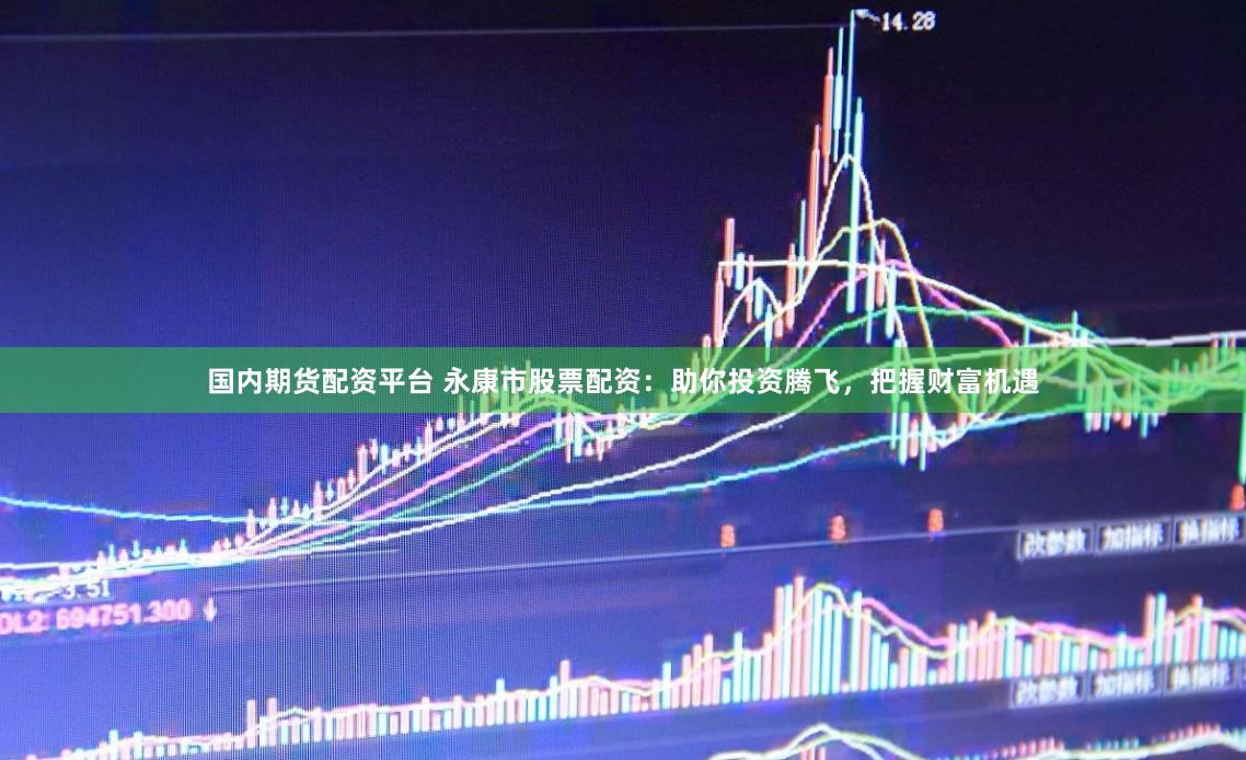 国内期货配资平台 永康市股票配资：助你投资腾飞，把握财富机遇