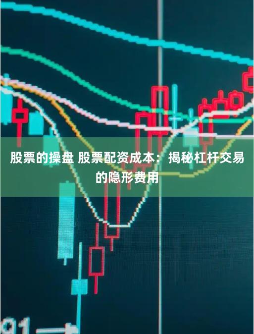 股票的操盘 股票配资成本：揭秘杠杆交易的隐形费用
