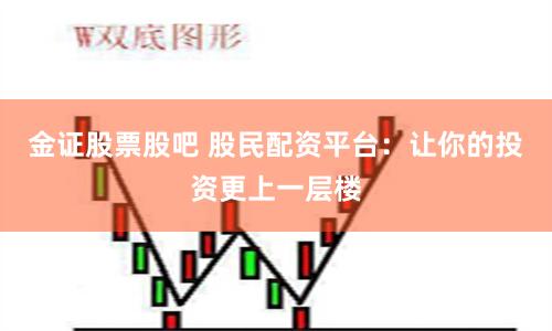 金证股票股吧 股民配资平台：让你的投资更上一层楼