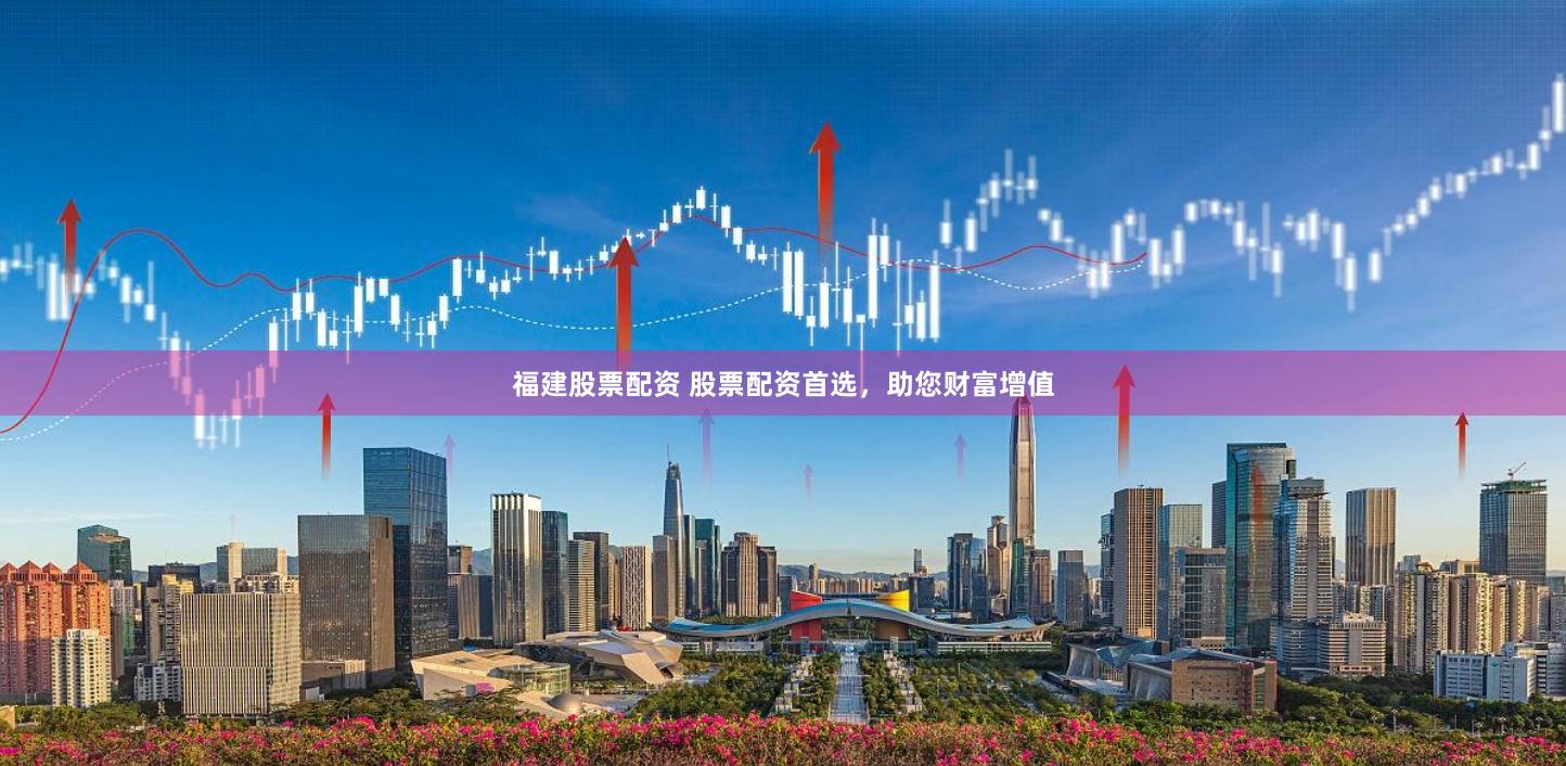 福建股票配资 股票配资首选，助您财富增值