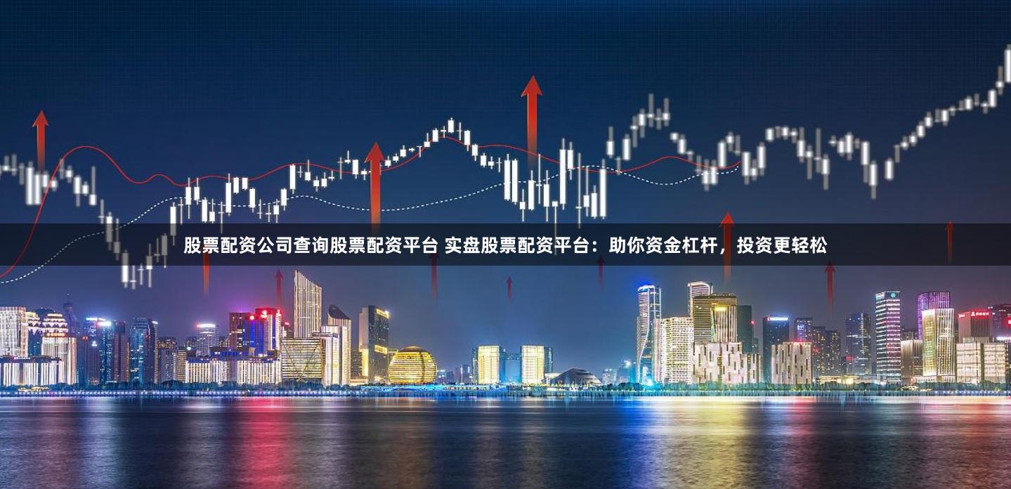 股票配资公司查询股票配资平台 实盘股票配资平台：助你资金杠杆，投资更轻松