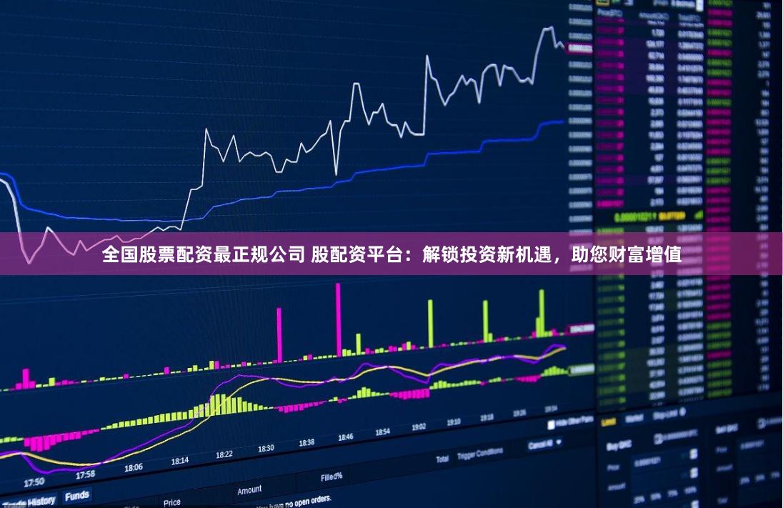 全国股票配资最正规公司 股配资平台：解锁投资新机遇，助您财富增值