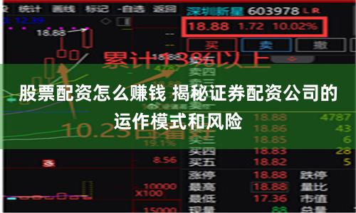 股票配资怎么赚钱 揭秘证券配资公司的运作模式和风险