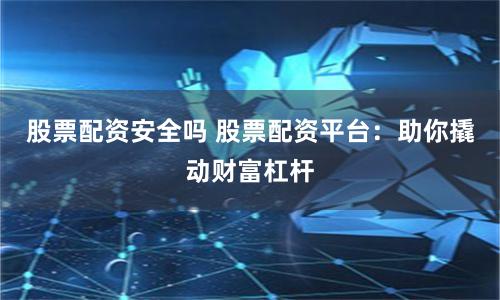 股票配资安全吗 股票配资平台：助你撬动财富杠杆