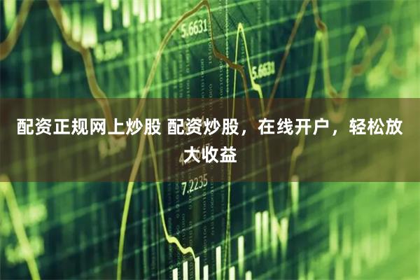 配资正规网上炒股 配资炒股，在线开户，轻松放大收益
