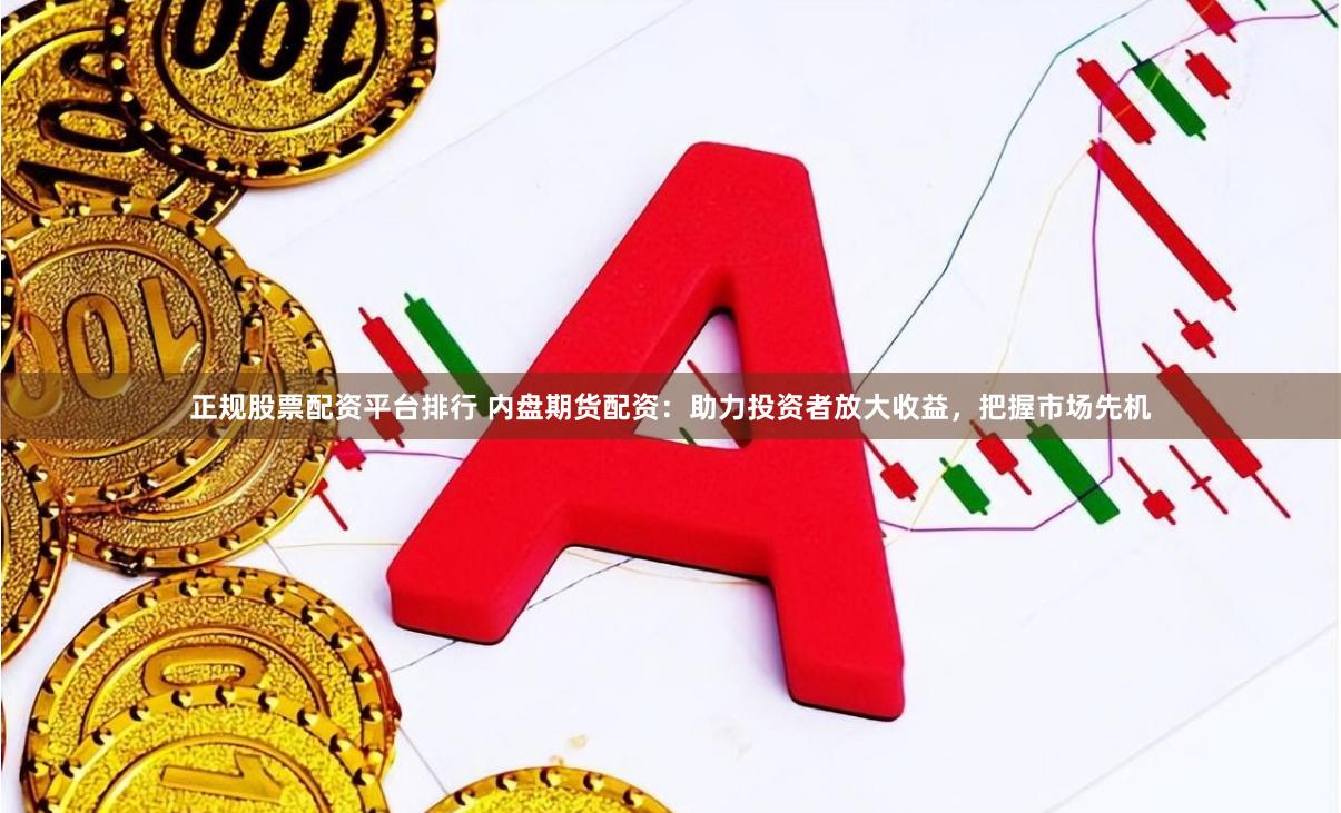 正规股票配资平台排行 内盘期货配资：助力投资者放大收益，把握市场先机