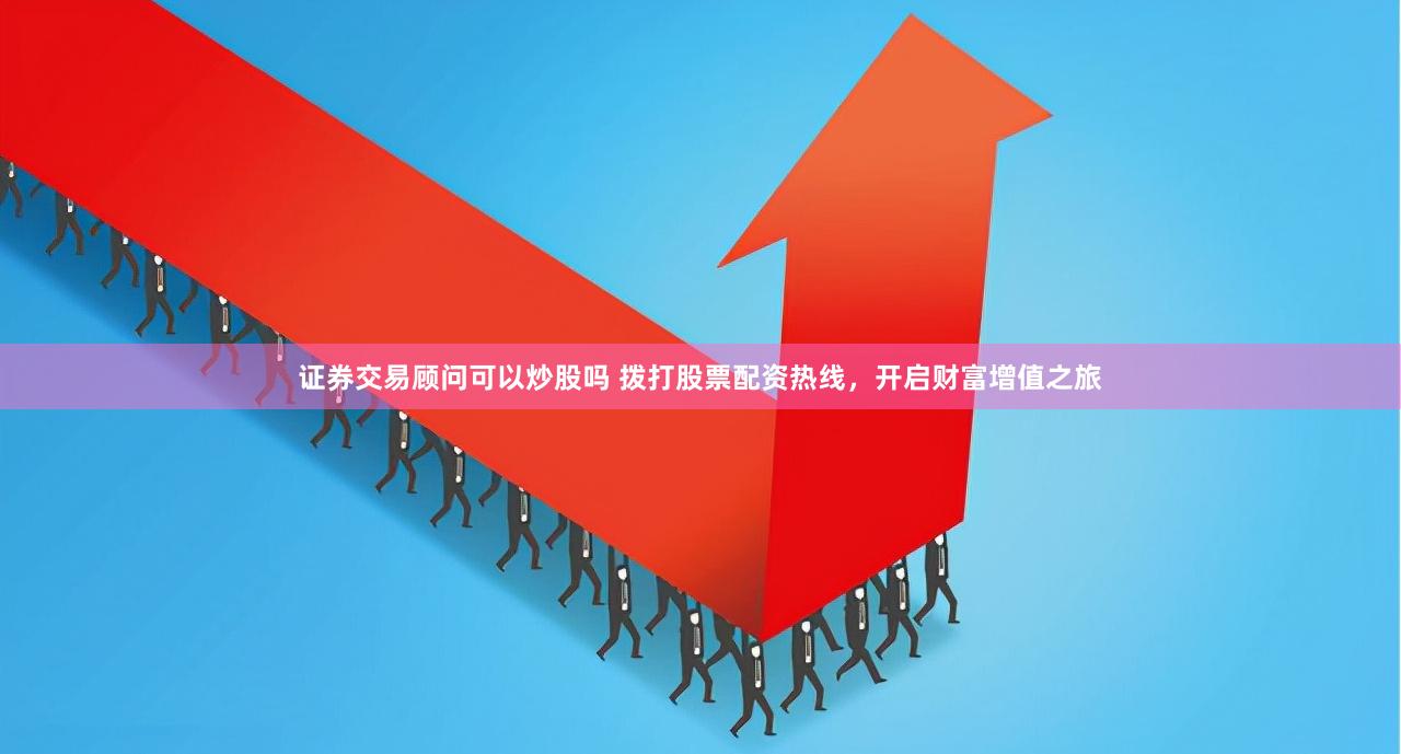 证券交易顾问可以炒股吗 拨打股票配资热线，开启财富增值之旅