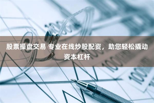 股票操盘交易 专业在线炒股配资，助您轻松撬动资本杠杆