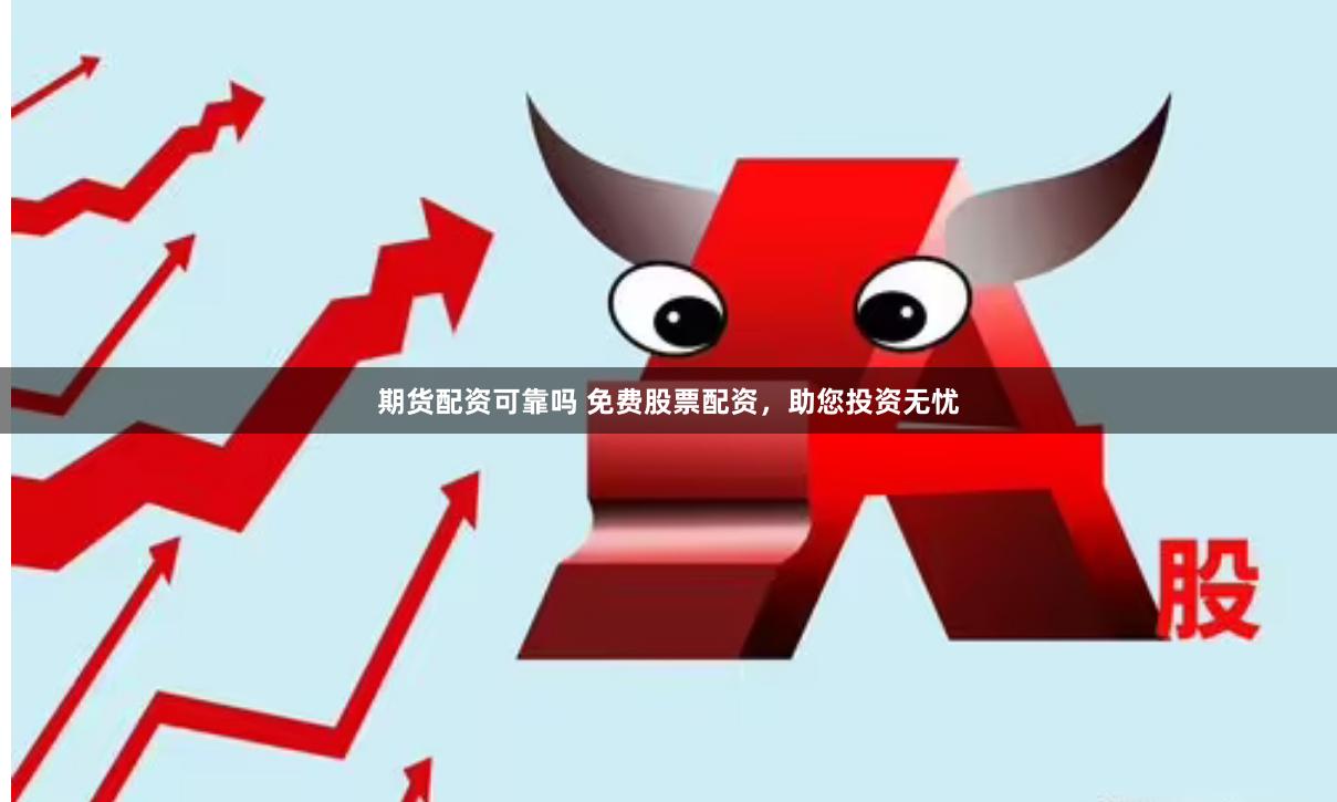 期货配资可靠吗 免费股票配资，助您投资无忧