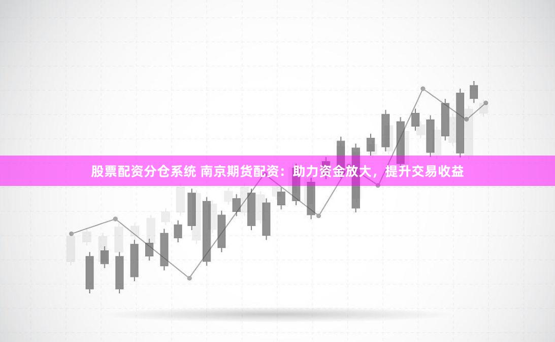 股票配资分仓系统 南京期货配资：助力资金放大，提升交易收益