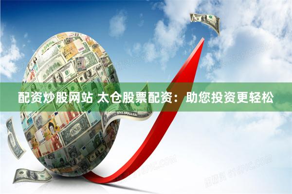 配资炒股网站 太仓股票配资：助您投资更轻松