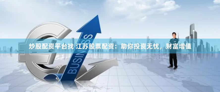 炒股配资平台找 江苏股票配资：助你投资无忧，财富增值
