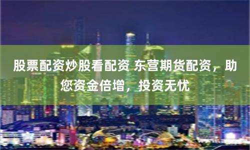 股票配资炒股看配资 东营期货配资，助您资金倍增，投资无忧