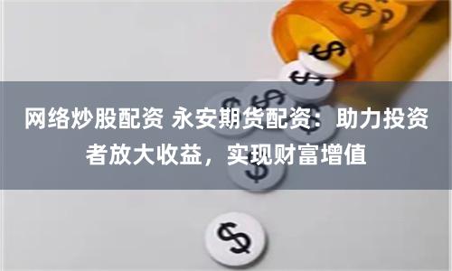 网络炒股配资 永安期货配资：助力投资者放大收益，实现财富增值