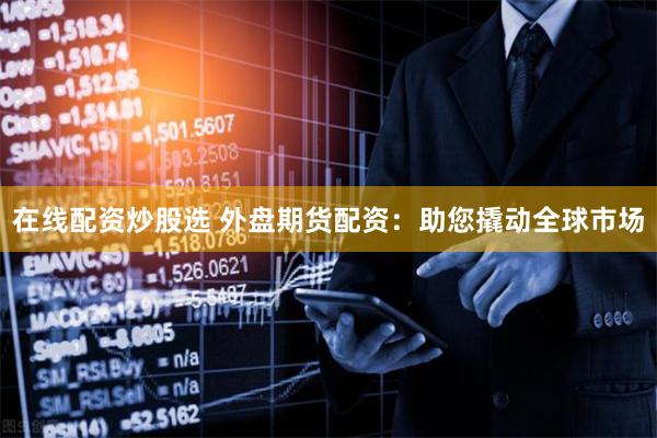 在线配资炒股选 外盘期货配资：助您撬动全球市场