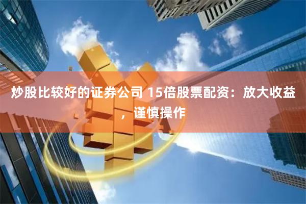 炒股比较好的证券公司 15倍股票配资：放大收益，谨慎操作