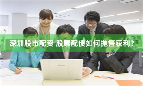 深圳股市配资 股票配债如何抛售获利？