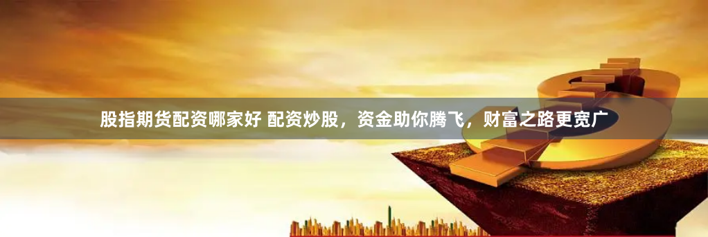 股指期货配资哪家好 配资炒股，资金助你腾飞，财富之路更宽广