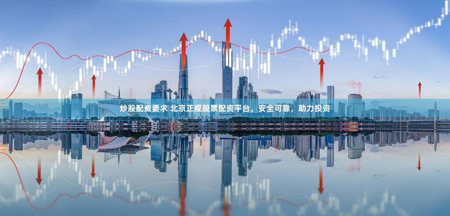 炒股配资要求 北京正规股票配资平台，安全可靠，助力投资