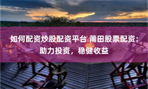 如何配资炒股配资平台 莆田股票配资：助力投资，稳健收益