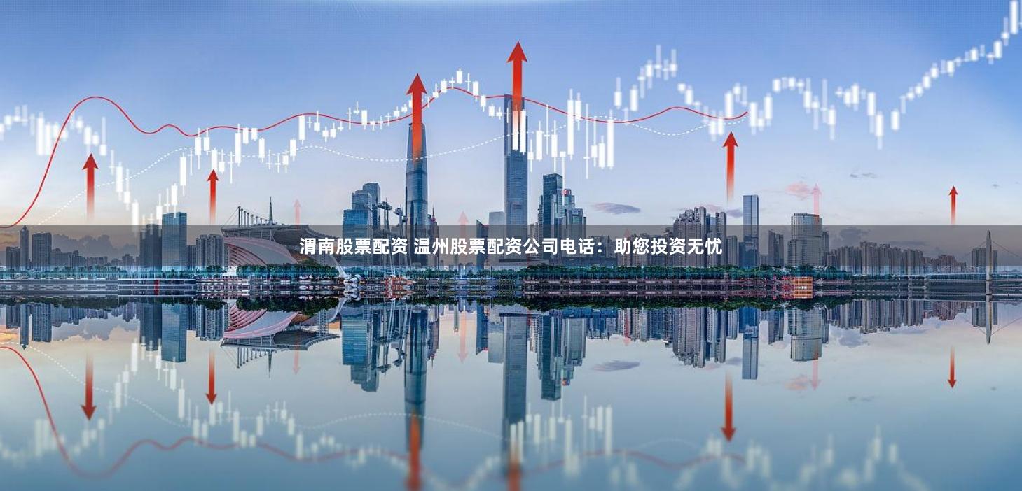 渭南股票配资 温州股票配资公司电话：助您投资无忧