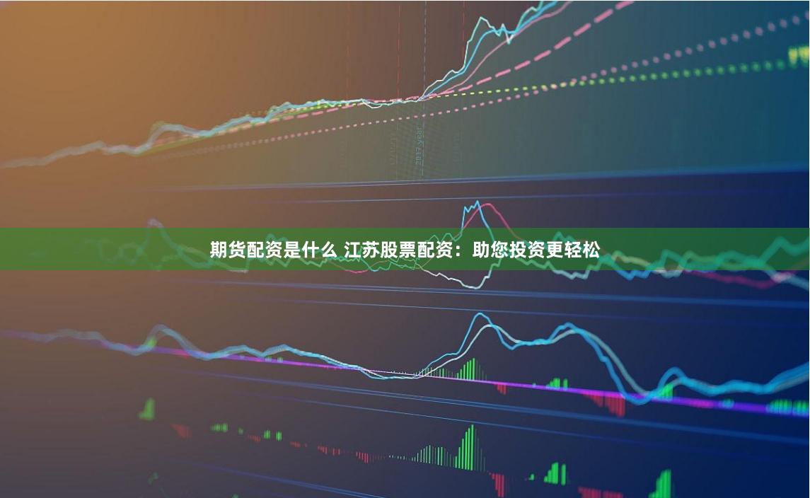 期货配资是什么 江苏股票配资：助您投资更轻松