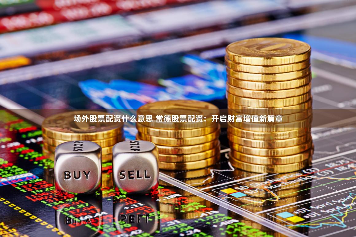 场外股票配资什么意思 常德股票配资：开启财富增值新篇章