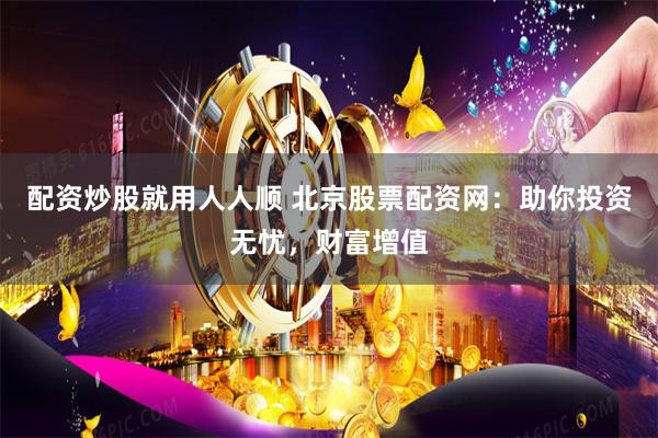 配资炒股就用人人顺 北京股票配资网：助你投资无忧，财富增值